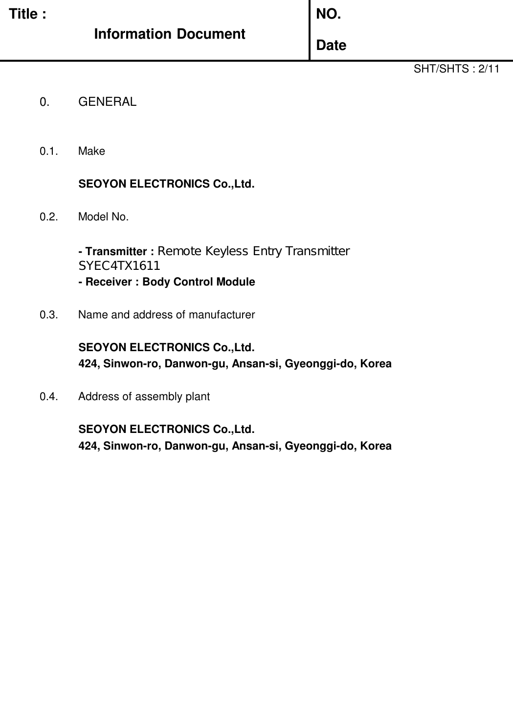 Title :Information DocumentNO.Date0.  GENERAL0.1.  MakeSEOYON ELECTRONICS Co.,Ltd.0.2.  Model No.- Transmitter : Remote Keyless Entry Transmitter       SYEC4TX1611- Receiver : Body Control Module0.3.  Name and address of manufacturerSEOYON ELECTRONICS Co.,Ltd.424, Sinwon-ro, Danwon-gu, Ansan-si, Gyeonggi-do, Korea0.4.  Address of assembly plantSEOYON ELECTRONICS Co.,Ltd.424, Sinwon-ro, Danwon-gu, Ansan-si, Gyeonggi-do, KoreaSHT/SHTS : 2/11