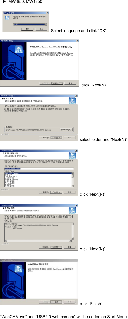 ▶ MW-850, MW1350   Select language and click “OK”.  click “Next(N)”.   select folder and “Next(N)”.  click “Next(N)”.  click “Next(N)”.  click “Finish”. “WebCAMeye” and “USB2.0 web camera” will be added on Start Menu.   