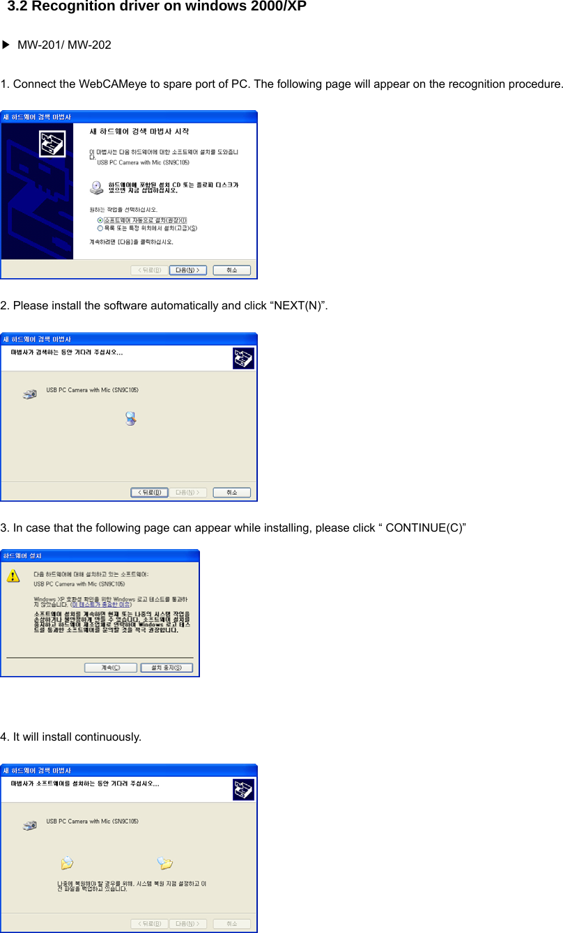 3.2 Recognition driver on windows 2000/XP ▶ MW-201/ MW-202 1. Connect the WebCAMeye to spare port of PC. The following page will appear on the recognition procedure.    2. Please install the software automatically and click “NEXT(N)”.  3. In case that the following page can appear while installing, please click “ CONTINUE(C)”      4. It will install continuously.      