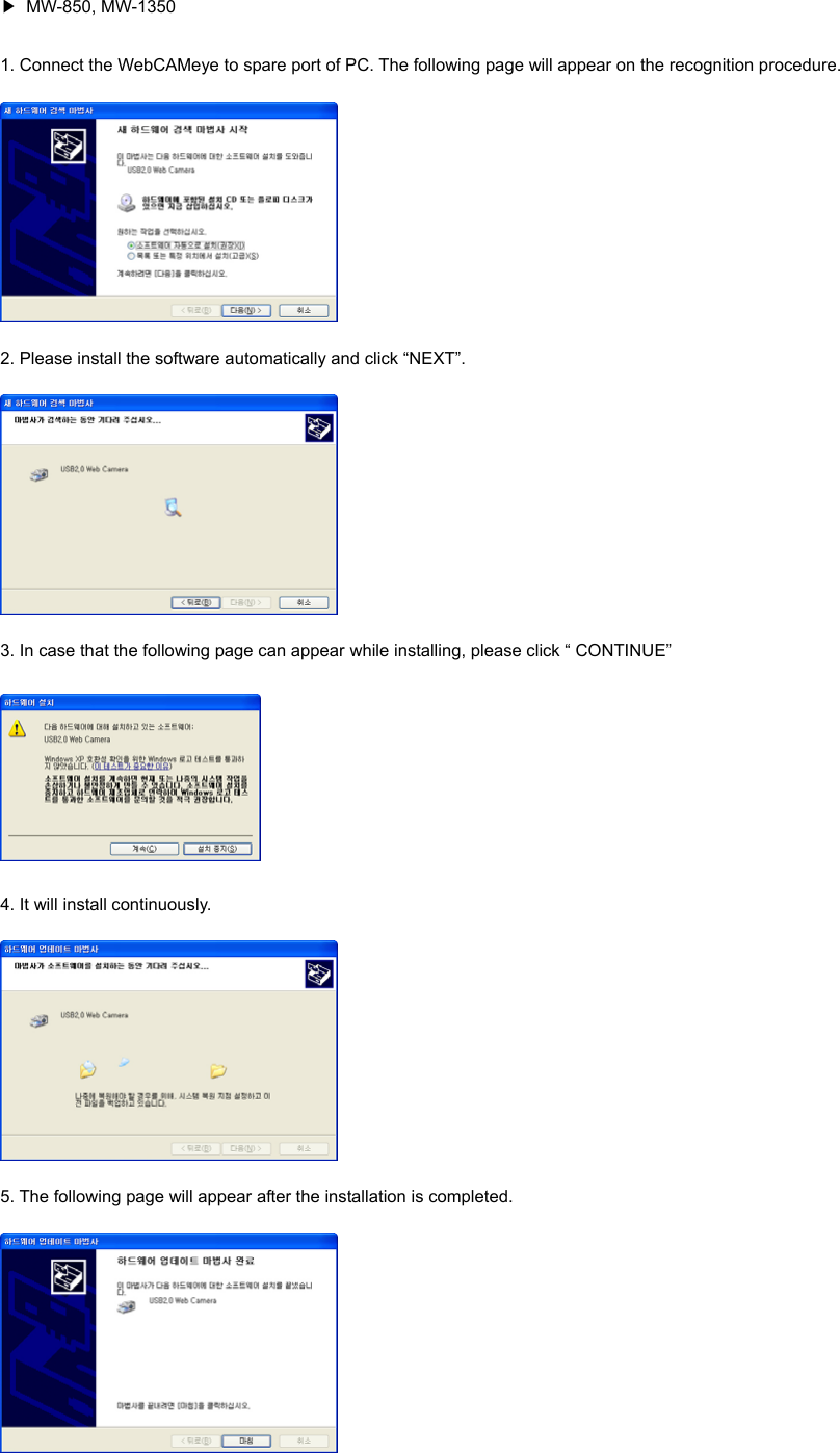 ▶ MW-850, MW-1350 1. Connect the WebCAMeye to spare port of PC. The following page will appear on the recognition procedure.    2. Please install the software automatically and click “NEXT”.  3. In case that the following page can appear while installing, please click “ CONTINUE”    4. It will install continuously.    5. The following page will appear after the installation is completed.    