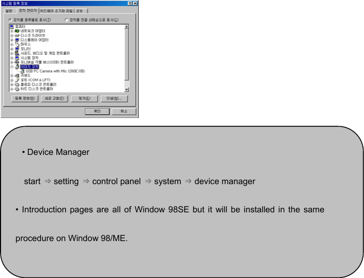    • Device Manager start ⇒ setting ⇒ control panel ⇒ system ⇒ device manager • Introduction pages are all of Window 98SE but it will be installed in the sameprocedure on Window 98/ME. 