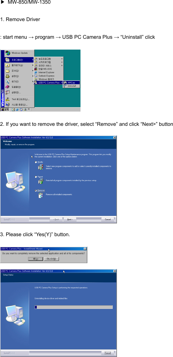 ▶ MW-850/MW-1350 1. Remove Driver : start menu → program → USB PC Camera Plus → “Uninstall” click  2. If you want to remove the driver, select “Remove” and click “Next&gt;” button  3. Please click “Yes(Y)” button.   