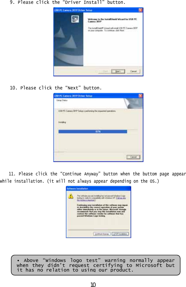  9. Please click the “Driver Install” button.   10. Please click the “Next” button.   11. Please click the “Continue Anyway” button when the buttom page appear while installation. (it will not always appear depending on the OS.)     • Above “Windows logo test” warning normally appear when they didn’t request certifying to Microsoft but it has no relation to using our product. 10 