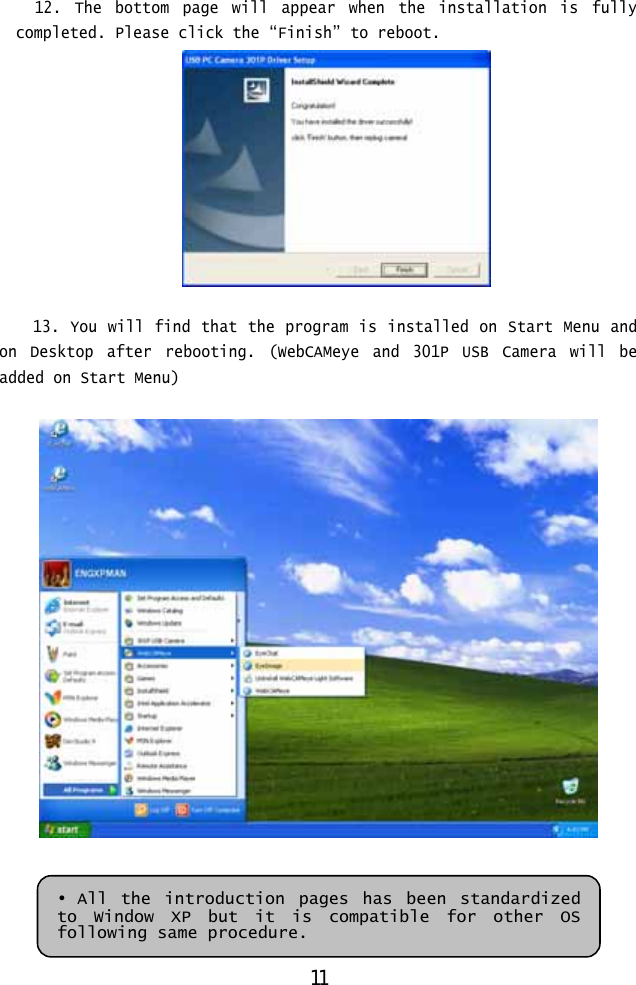  12. The bottom page will appear when the installation  is fully completed. Please click the “Finish” to reboot.   13. You will find that the program is installed on Start Menu and on Desktop after rebooting. (WebCAMeye and 301P USB Camera will be added on Start Menu)     • All the introduction pages has been standardized to Window XP but it is compatible for other OS following same procedure. 11 