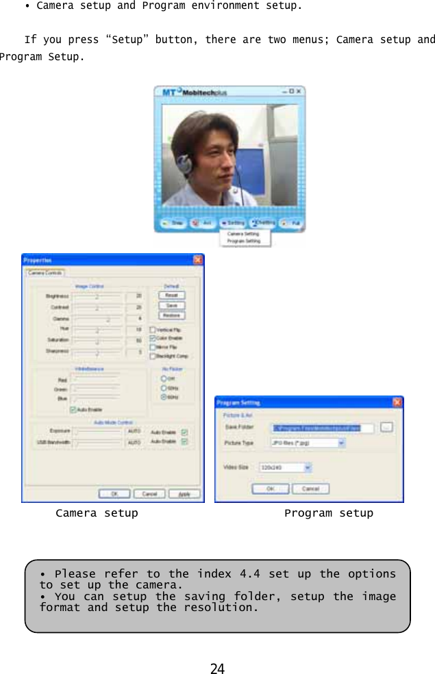  • Camera setup and Program environment setup.  If you press “Setup” button, there are two menus; Camera setup and Program Setup.       Camera setup      Program setup   • Please refer to the index 4.4 set up the options to set up the camera. • You can setup the saving folder, setup the image format and setup the resolution. 24 