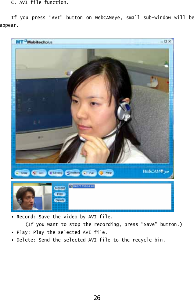  C. AVI file function.  If you press “AVI” button on WebCAMeye, small sub-window will be appear.    • Record: Save the video by AVI file. (If you want to stop the recording, press “Save” button.) • Play: Play the selected AVI file. • Delete: Send the selected AVI file to the recycle bin. 26 