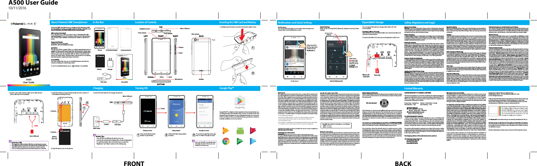 FRONT BACKA500 User Guide10/11/2016ChargerYou can browse and reply to your emails, text messages and missed calls on the Notiﬁcations screen.Quick SettingsEasily set up or change Wi-Fi, Bluetooth, Airplane mode and other settings.Follow the initial setup wizard prompts.To use the Google Play store, sign into or create a Google account.Press and hold the Power button to get started.3. Insert the battery as shown below (make sure the contacts of     the battery are facing the top).You can expand the phone’s storage with a Micro SD card (not included).Inserting a Micro SD card:Open the back cover, and slide the Micro SD card into the Micro SD card slot as shown below. To remove the Micro SD card, use your ﬁngernail to slide it out.4. Snap the back cover on the phone.In the Box Location of Controls Inserting the SIM Card and Battery Expandable StorageTurning ONUser GuideA500ChargingPhone Protective bumper Screen protectorUSB cableBatteryTOPConnect the USB cable to the charger and phone.Wall outletMicro USB portUSB cablechargerBattery Tips:t5VSOPò8J&apos;JBOE#MVFUPPUIXIFOOPUJOVTFtLock the phone (turning the display oò) to shorten charging time.t5PPQUJNJ[FCBUUFSZUJNFBOEQFSGPSNBODFBEKVTUUIF&quot;Brightness&quot; and &quot;Sleep&quot; options in the Settings app.If you use Gmail™, you already have a Google account—if not, you can create an account now.Power Battery Use &amp; Safety  Warning:tDon’t try to take apart or ﬁx your phone. Attempting to take apart or ﬁx your phone may damage the battery and may cause burning and JOKVry. tDon’t crush, bend, or expose your phone to heat or liquid. This may damage the battery and may cause burOJOHBOEJOKVry. Battery Charging tDuring charging, keep your mobile device and charger near room temperature for ecient battery chargingt New batteries are not fully chargedt/ew batteries or batteries stored for a long time may take more time to charget The included charger is intended for indoor use only.Driving Precautions Responsible and safe driving is your primary responsibility when driving a vehicle. Making calls or using applications while driving may cause distraction, and may be prohibited or restricted in certain areas—always obey local laws and regulations for the use of mobile devices and accessories in the vehicle. While driving, ALWAYS: tKeep your eyes on the roadtUse a handsfree device if available or required by law in your area. t Enter destination information into a navigation device before driving. tUse voice activated features (such as voice dial) and speaking features (such as audible directions), if availabletConcentrate on driving, and stop using the mobile device if you can’t concentrate. Pull over safely before using your mobile device to send messages, surf the web, or use other applications. Seizures, Blackouts &amp; Eyestrain To reduce eyestrain and avoid headaches, it is always a good idea to hold the screen a comfortable distance from your eyes, use in a well-lit area, and take frequent breaks. Some people may be susceptible to seizures or blackouts (even if they have never had one before) when exposed to ﬂashing lights or light patterns, such as when playing video games, or watching videos with ﬂashing-light eòects. Discontinue use and consult a physician if any of the following symptoms occur: seizures, blackout, convulsion, eye or muscle twitching, loss of awareness, or disorientation. Caution about High Volume UsageWARNING: Exposure to loud noise from any source for extended periods of time may aòect your hearing. The louder the sound, the less time is required before your hearing could be aòected. To protect your hearingt-imit the amount of time you use headsets or headphones at high volumet Avoid turning up the volume to block out noisy surroundingst Turn the volume down if you can’t hear people speaking near you. If you experience hearing discomfort, including the sensation of pressure or fullness in your ears, ringing in your ears, or mued speech, you should stop listening to the device through your headset or headphones and have your hearing checked.Repetitive MotionWhen you repetitively perform actions, such as pressing keys, you may experience discomfort in your hands, arms, shoulders, neck, or other parts of your body. If you continue to have discomfort during or after such use, stop use and see a physician.ChildrenScientiﬁc evidence indicates wireless phone use poses no known danger to the users, including children and teenagers. If you are concerned about avoiding even potential risks caused by radio frequency energy (RF), you may put more distance between your body and the source of RF by using a headset or speaker. RF level drops dramatically with distance. Again, any recommendations are precautionary, since no scientiﬁc evidence suggests any health hazard and wireless phone use are linked in any way. Keep your mobile device and its accessories away from small children. These products are not toys and may be hazardous to small children. For example, a choking hazard may exist for small, detachable parts. If a child does use your mobile device, monitor their access to help prevent loss of data or unexpected charges for data or application purchases. Radio Frequency (RF) EnergyYour mobile device contains a transmitter and receiver of RF energy. It is designed to comply with regulatory requirements concerning human RF exposure. For optimal device performance, and to stay within the RF exposure guidelines: t)Pld your mobile phone like a landline when talkJOHPOJUt When using the mobile phone next to your body (other than in your hand or against your head), maintain a distance of 2.5 cm (1 inch) from your body to be consistent with how the mobile phone is tested for compliance with RF exposure requirements.tIf you use your mobile phone with an accessory case or holder, make sure the accessory is free of metal.Glass PartsSome parts of your mobile device may be made of glass. This glass may break if the product receives a substantial impact. If glass breaks, don’t attempt to service the device yourself. Stop using your mobile device until the glass is replaced by a qualiﬁed service center.Operational WarningsObey all posted signs when using mobile devices in public areas. Potentially explosive areas are often, but not always, posted and can include blasting areas, fueling stations, fueling areas (such as below decks on boats), fuel or chemical transfer or storage facilities, or areas where the air contains chemicals or particles, such as grain dust, or metal powders. Turn oò your mobile device before entering such an area, and do not charge batteries. In such areas, sparks can occur and cause an explosion or ﬁre. LIMITED WARRANTY TO ORIGINAL CONSUMER This Product (including any accessories included in the original packaging) as supplied and distributed new by an authorized retailer is warranted by AIT, Inc. (AIT) to the original consumer purchaser against defects in materials and workmanship (“Warranty”) as follows:Product Type : Smartphone      Territory : United States / CanadaParts Warranty : 1 Year           Labor Warranty : 1 Year         Customer Support:         1-877-768-8481 (Toll Free)               Monday - Friday: 8AM - 10PM (EST)              www.southerntelecom.com               (click on “Product Support”)TO OBTAIN WARRANTY SERVICE:tCall the Customer Support number located above, or go to our website portal to receive an SRO numbertProvide proof of the date of purchase within the package (Dated bill of sale). t Prepay all shipping costs to the authorized service center, and remember to insure your return. t Include a return shipping address (no P.O. Boxes), a telephone contact number, and the defective unit within the packagetDescribe the defect or reason you are returning the product.Your product will be repaired or replaced, at our option, for the same or similar model of equal value if examination by the service center determines this product is defective. Products received damaged as a result of shipping will require you to ﬁle a claim with the carrier.The shipping address of the authorized service center is: Customer Service Dept. 36        c/o Southern Telecom        400 Kennedy Drive        Sayreville NJ 08872Warranty service not providedThis warranty does not cover damage resulting from accident, misuse, abuse, improper installation or operation, lack of reasonable care, unauthorized modiﬁcation including software modiﬁcations such as the installation of custom ﬁrmwares. This warranty is voided in the event any unauthorized person opens, alters or repairs this product. All products being returned to the authorized service center for repair must be suitably packaged.NO WARRANTIES, W)E5)&amp;3EXPRESS OR IMPLIED, INCLUDING, BUT NOT LIMITED TO, ANY IMPLIED WARRANTIES OF MER$)&quot;NTABILITY OR FITNESS FOR A PARTICULAR PURPOSE, OT)ER T)AN T)OSE EXPRESSLY DESCRIBED ABOVE 4)ALL APPLY.  DISTRIBUTOR FURT)&amp;3 DISCLAIMS ALL WARRANTIES AFTER T)&amp; EXPRESS WARRANTY PERIOD STATED ABOVE. NO OT)ER EXPRESS WARRANTY OR GUARANTY GIVEN BY ANY PERSON, FIRM OR ENTITY WIT) RESPECT TO T)&amp; PRODUCT4)ALL BE BINDING ON DISTRIBUTOR. REPAIR, REPLACEMENT, OR REFUND OF T)&amp; ORIGINAL PUR$)ASE PRICE - AT DISTRIBUTOR’S SOLE DISCRETION - ARE T)E EXCLUSIVE REMEDIES OF T)E CONSUMER. IN NO EVENT WILL DISTRIBUTOR, ITS MANUFACTURERS, OR PLR IP )OLDINGS, LLC BE LIABLE FOR ANY INCIDENTAL, DIRECT, INDIRECT, SPECIAL, PUNITIVE OR CONSEQUENTIAL DAMAGES (SU$)&quot;4 BUT NOT LIMITED TO, DAMAGES FOR LOSS OF PROFITS, BUSINESS, SAVINGS, DATA OR RECORDS) CAUSED BY 5)&amp; USE, MISUSE OR INABILITY TO USE 5)E PRODUCT. EXCEPT AS STATED )EREIN, NO OT)&amp;R WARRANTIES S)ALL APPLY. NOTWIT)4TAND IN G 5)E FOREGOING, CONSUMER’S RECOVERY AGAINST DISTRIBUT034)&quot;-L NOT EXCEED T)&amp; PURC)&quot;4&amp;PRICE OF 5)E PRODUCT SOLD BY DISTRIBUTOR. 5)IS WARRANTY 4)&quot;LL NOT EXTEND TO ANYONE OT)&amp;3 5)&quot;/ T)&amp;03IGINAL CONSUMER W)O PUR C)ASED 5)E PRODUCT AND IS NOT TRANSFERABLE.  Some countries, states or provinces do not allow the exclusion or limitation of incidental or consequential damages or allow limitations on warranties, so limitation or exclusions may not apply to you. This warranty gives you speciﬁc legal rights, and you may have other rights that vary from state to state or province to province. Contact your authorized retailer to determine if another warranty applies.  Follow Instructions to Avoid Interference Problems Turn  oòyour mobile device in any location where posted notices instruct you to do so, such as hospitals or health care facilities. In an aircraft, turn Pòyour mobile device whenever instructed to do so by airline staò. If your mobile device oòers an airplane mode or similar feature, consult airline stBòabout using it in ﬂight. Medical DevicesIf you use an implantable device, such as a pacemaker or deﬁbrillator, consult your healthcare provider and the device manufacturer’s directions before using this mobile device. Persons with a pacemaker or deﬁbrillator should observe the following precautionTt&quot;LWAYS keep the mobile device more than 20 centimeters (8 inches) from the pacemaker or deﬁbrillator when the mobile device is turned 0/t Use the ear opposite the pacemaker or deﬁbrillator to minimize the potential for interferencet Turn OFF the mobile device immediately if you have any reason to suspect that interference is taking place. Privacy &amp; Data Security Polaroid understands that privacy and data security are important to everyone. Because some features of your mobile device may aòect your privacy or data security, please follow these recommendations to enhance protection of your inforNBUJPOtMonitor access: Keep your mobile device with you and don’t leave it where others may have unmonitored access. Use your device’s security and lock features, where availablet Keep software up to date: If Polaroid or a software/application vendor releases a patch or software ﬁx for your mobile device that updates the device’s security, install it as soon as possiblet Secure personal information: Your mobile device can store personal information in various locations, including your SIM card, memory card, and phone memory. Be sure to remove or clear all personal information before you recycle, return, or give away your device. You can also backup your personal data to transfer to a new device t Applications and updates: Choose your apps and updates carefully, and install from trusted sources only. Some apps can impact your mobile device’s performance and/or have access to private information including account details, call data, location details, and network resourcest Wireless: For mobile devices with Wi-Fi features, only connect to trusted Wi-Fi networks. Also, when using your device as a hotspot (where available), use network security. These precautions will help prevent unauthorized access to your device. t Location -based information: Mobile devices enabled with location based technologies such as GPS, AGPS or Wi-Fi, can transmit location-based inforNBUJPOtOther information your device may transmit: Your mobile device may also transmit testing and other diagnostic (including location-based) information, and other non-personal information to Polaroid or other third-party servers. This information is used to help improve products and services oòered by Polaroid.  This phone meets the government’s requirements for exposure to radio waves. A wireless phone is a radio transmitter and receiver. It is designed and manufactured not to exceed the emission limits for exposure to radio frequency (RF) energy set by the FCC. These limits are part of comprehensive guidelines and establish permitted levels of RF energy for the general population. The guidelines are based on standards that were developed by independent scientiﬁc organizations through periodic and thorough evaluation of scientiﬁc studies. The standards include a substantial safety margin designed to assure the safety of all persons, regardless of age and health. The exposure standard for wireless mobile phones uses a unit of measurement known as the Speciﬁc Absorption Rate, or SAR. The SAR limit set by the FCC is1.6W/kg. Tests for SAR are conducted using standard operating positions speciﬁed by the FCC with the phone transmitting at its highest certiﬁed power level in all tested frequency bands. Although SAR is determined at the highest certiﬁed power level, the actual SAR level of the phone while operating can be well below the maximum value. Because the phone is designed to operate at multiple power levels to use only the power required to reach the network, in general, the closer you are to a wireless base station antenna, the lower the power output. )FBEBody: This device was tested for typical body-worn operations with the back of the phone kept 0.4 inch (1cm) between the user’s body and the back of the phone. To comply with FCC RF exposure requirements, a minimum separation distance of 0.4 inch (1cm) must be maintained between the user&apos;s body and the back of the phone. Third-party belt-clips, holsters, and similar accessories containing metallic components should not be used. Body-worn accessories that cannot maintain 0.4 inch (1cm) separation distance between the user&apos;s body and the back of the phone, and have not been tested for typical body-worn operations may not comply with FCC RF exposure limits and should be avoided.FCC Part 15:This equipment has been tested and found to comply with the requirements for a Class B digital device under Part 15 of the Federal Communications Commission (FCC) rules. These requirements are intended to provide reasonable protection against harmful interference in a residential installation. This equipment generates, uses and can radiate radio frequency energy and, if not installed and used in accordance with the instructions, may cause harmful interference to radio communications)owever, there is no guarantee that interference will not occur in a particular installation. If this equipment does cause harmful interference to radio or television reception, which can be determined by turning the equipment oòand on, the user is encouraged to try to correct the interference by one or more of the following measures: t Re-orient or relocate the receiving antenna. t Increase the separation between the equipment and receiver. tConnect the equipment into an outlet on a circuit diòerent from that to which the receiver is connected. tConsult the dealer or an experienced radio/TV technician for help.with the Class B FCC limits.FCC RF Exposure InformationWARNING! In August 1996, the Federal Communications Commission (FCC) of the United States, with its action in Report and Order FCC 96-326, adopted an updated safety standard for human exposure to radio frequency (RF) electromagnetic energy emitted by FCC regulated transmitters. Those guidelines are consistent with the safety standard previously set by both U.S. and international standards bodies. The design of this phone complies with the FCC guidelines and these international standards.Battery Disposal &amp; RecycleDispose of the battery in accordance with government regulations. We encourage you to call the number below to have the battery recycled and help protect the environment. 1-800-822-8837P-3*1)PMEings, LLC, its licensees and aliates, fully support all electronic waste initiatives. As responsible stewards of the environment, and to avoid violating established laws, you should properly dispose of this product in compliance with all applicable regulations, directives or other governances in the area where you reside. Please check with local authorities or the retailer where you purchased this product to determine a location where you can appropriately dispose of the product.You may also go to www.polaroid.com and reference Social Responsibility http://www.polaroid.com/social-responsibility to learn more about the speciﬁc laws in your area and to locate a collection facility near your home.If your electronic device has internal memory on which personal or other conﬁdential data may be stored, you may want to perform a data sanitization process before you dispose of your device to assure another party cannot access your personal data. Data sanitization varies by the type of product and its software, and you may want to research the best sanitization process for your device before disposal. You may also check with your local recycling facility to determine their data sanitization procedures during the recycling process. Battery(face up)2. Insert a  micro SIM card into either micro SIM card slot.     (micro SIM card is not included)Dual micro SIMThe dual micro SIM DBSETMPUTPòFSUIFDPOWFOJFODFUPBDDFTT two EJòFSFnt phone numbers simultaneously. Additionally, the dual SIM card slots allow you to have two carrier options, such as having regional and international phone numbers.Limited WarrantySafety, Regulatory and LegalNotiﬁcations and Quick SettingsQuick Settings panelAccess more settingsAbout Polaroid LINK Smartphones1 2 3Google Play™Google Play™ is a digital content experience from Google where you can ﬁnd aOEFOKPZ your favorite music, movies, TV shows, books, and Android™ apps and games. It’s your entertainment hub: you can access it from the web or from your Android device, and all your content is instantly available across your devices.Google PlayStartup screen Setup wizard Google accountDesigned by Southern Telecom / Made in China Distributed by: AIT, Inc. 14-C 53rd Street Brooklyn, NY 11232 © 2016 All Rights Reserved. Polaroid, Polaroid &amp; Pixel, Polaroid Color Spectrum, Polaroid Classic Border Logo and Polaroid Snap are trademarLTPG1-3*1)PMEJOHs, LLC, used under license1-3*1)PMEJOHs, LLC does not manufacture this product or provide any Manufacturer’s Warranty or support. www.polaroid.comThe Bluetooth® word mark and logos are owned by the Bluetooth SIG, Inc. Android, Google, Google Play and other marks are trademarks of Google Inc. The Android robot is reproduced or modiﬁed from work created and shared by Google and used according to terms described in the Creative Commons 3.0 Attribution License. All other trademarks and trade names are those of their respective owners.User guide12BACKTOPFront camera Front speaker Rear cameraMicro USB portSpeakerMultitask HomeFRONTBOTTOMRIGHTLEFTMicrophoneBackHeadphone jackPowerVolumeContactsContactsSwipe down twice from the top edge of the screen to access the Quick Settings panel.Swipe down from the top edge of the screen to access micro SIM cardOR1. Carefully open the back cover from the bottom-right corner.12Face UpMicro SD card slotmicro SD card more) and plan you want without any commitment.SIM card (not included)If you already have a SIM card, please refer to “Inserting the SIM card and battery”. If you do not have a SIM card, you can purchase POFBUNBOZNBKPSSFUBJMFST mobile phone carriers or electronics stores.Supported Bands:(4..)[()41&quot;&quot;84.)[4G HSPA+5IJTQIPOFJT)41&quot;DBQBCMF)41&quot;JTBDFMMVMBSOFUXPSLEBUBQSPUPDPl capable of data speeds much faster than standard 3G; in some cases, )4PADPmes close to LTE speeds but is more widely available than -5&amp;CFDBVTFJUVTFT(OFUXPSLT8JUIBO)41&quot;DPOOFDUJPOUIJTphone can stream video, download apps, upload photos or anything else that requires a high speed data connection.AccessibilitySee, hear, speak, feel, and use. Accessibility features are there for everyone, helping to make things easier.To use Accessibility features, go to          Settings&gt; Accessibility.                                        A500User GuideA500A50015.19 Labelling requirements.This device complies with part 15 of the FCC Rules. Operation is subjectto the condition that this device does not cause harmful interference.15.21 Information to user.Any Changes or modifications not expressly approved by the party responsiblefor compliance could void the user&apos;s authority to operate the equipment