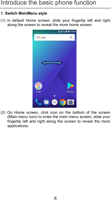 8 Introduce the basic phone function 1. Switch MainMenu style (1)  In  default  Home  screen,  slide  your  fingertip  left  and  right along the screen to reveal the more home screen.   (2)  On  Home  screen,  click  icon  on  the  bottom  of  the  screen (Main menu icon) to enter the main menu screen, slide your fingertip  left  and  right  along  the  screen  to  reveal  the  more applications.  