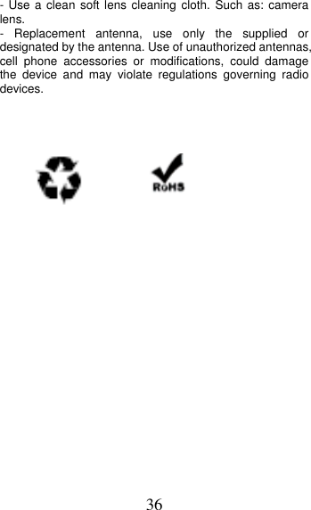 36 - Use a clean soft lens cleaning cloth. Such as: camera lens.   - Replacement antenna, use only the supplied or designated by the antenna. Use of unauthorized antennas, cell phone accessories or modifications, could damage the device and may violate regulations governing radio devices.  
