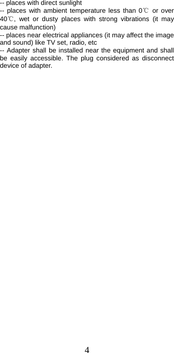  4-- places with direct sunlight -- places with ambient temperature less than 0℃ or over 40℃, wet or dusty places with strong vibrations (it may cause malfunction) -- places near electrical appliances (it may affect the image and sound) like TV set, radio, etc -- Adapter shall be installed near the equipment and shall be easily accessible. The plug considered as disconnect device of adapter. 