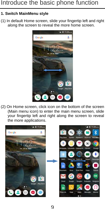  9Introduce the basic phone function 1. Switch MainMenu style (1) In default Home screen, slide your fingertip left and right along the screen to reveal the more home screen.  (2) On Home screen, click icon on the bottom of the screen (Main menu icon) to enter the main menu screen, slide your fingertip left and right along the screen to reveal the more applications.           