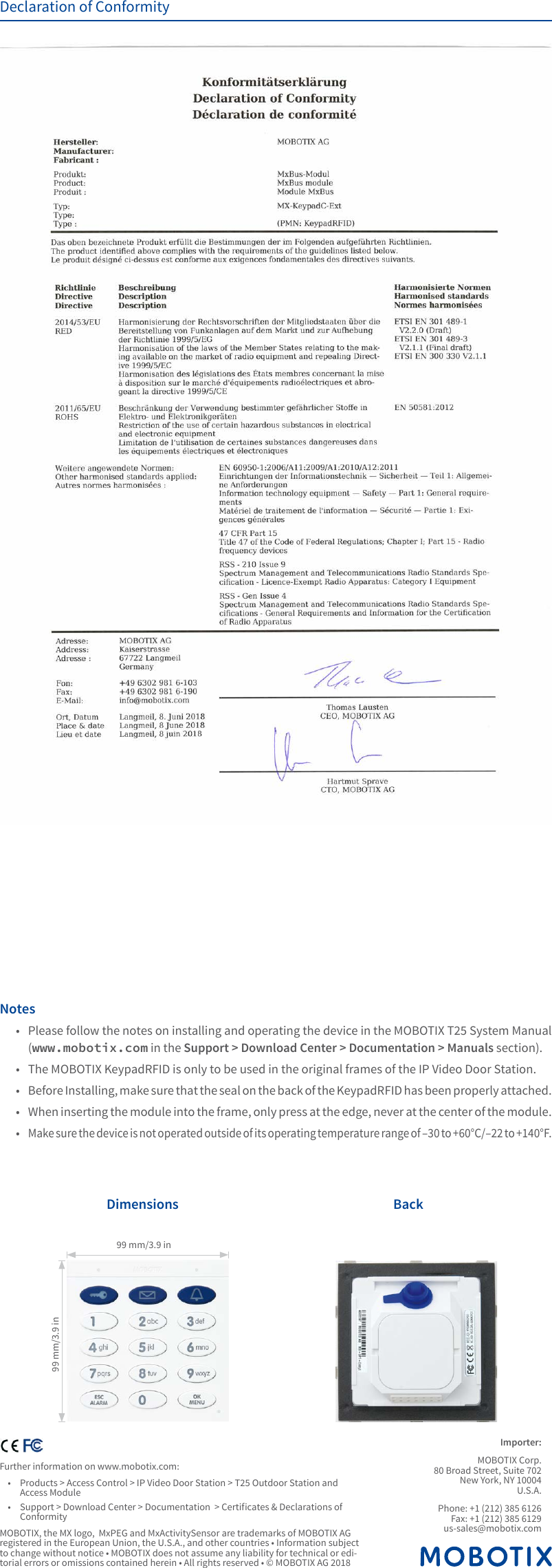 Importer:MOBOTIX Corp. 80 Broad Street, Suite 702 New York, NY 10004 U.S.A.Phone: +1 (212) 385 6126 Fax: +1 (212) 385 6129 us-sales@mobotix.comFurther information on www.mobotix.com:&bull;  Products > Access Control > IP Video Door Station > T25 Outdoor Station and Access Module&bull;  Support > Download Center > Documentation  > Certicates &amp; Declarations of ConformityMOBOTIX, the MX logo,  MxPEG and MxActivitySensor are trademarks of MOBOTIX AG registered in the European Union, the U.S.A., and other countries &bull; Information subject to change without notice &bull; MOBOTIX does not assume any liability for technical or edi-torial errors or omissions contained herein &bull; All rights reserved &bull; &copy; MOBOTIX AG 201899 mm/3.9 in99 mm/3.9 inDimensions BackNotes&bull;  Please follow the notes on installing and operating the device in the MOBOTIX T25 System Manual (www.mobotix.com in the Support > Download Center > Documentation > Manuals section).&bull;  The MOBOTIX KeypadRFID is only to be used in the original frames of the IP Video Door Station.&bull; Before Installing, make sure that the seal on the back of the KeypadRFID has been properly attached.&bull;  When inserting the module into the frame, only press at the edge, never at the center of the module.&bull; Make sure the device is not operated outside of its operating temperature range of &ndash;30 to +60&deg;C/&ndash;22 to +140&deg;F.Declaration of Conformity