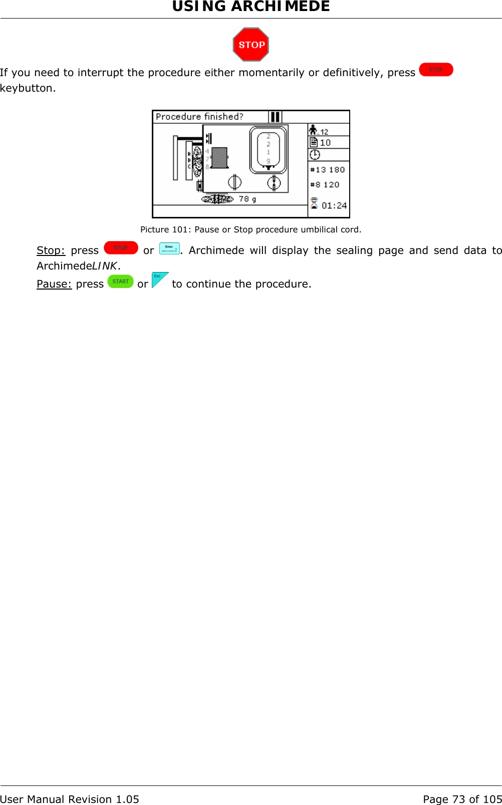 USING ARCHIMEDE   User Manual Revision 1.05  Page 73 of 105  If you need to interrupt the procedure either momentarily or definitively, press   keybutton.   Picture 101: Pause or Stop procedure umbilical cord. Stop: press   or  . Archimede will display the sealing page and send data to ArchimedeLINK. Pause: press   or   to continue the procedure. 