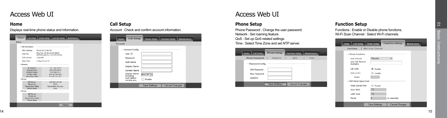 14 15Basic Instructions01Access Web UIPhone Password : Change the user password.Network : Set roaming feature.QoS : Set up QoS related settings. Time : Select Time Zone and set NTP server.Functions : Enable or Disable phone functions. Wi-Fi Scan Channel : Select Wi-Fi channels.Phone Setup Function SetupAccess Web UIDisplays real-time phone status and information.  Account : Check and confirm account information.Call SetupHome