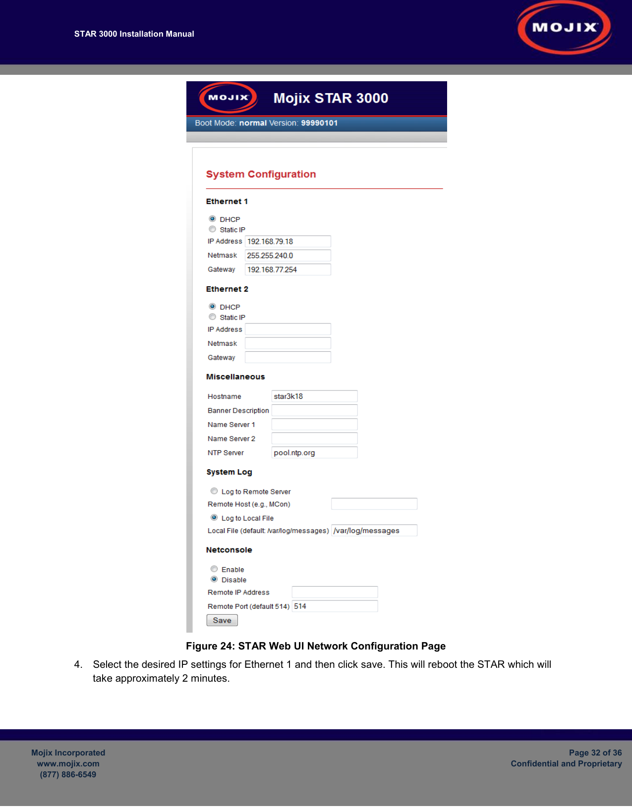 STAR 3000 Installation Manual         Mojix Incorporated www.mojix.com (877) 886-6549  Page 32 of 36 Confidential and Proprietary   Figure 24: STAR Web UI Network Configuration Page 4.  Select the desired IP settings for Ethernet 1 and then click save. This will reboot the STAR which will take approximately 2 minutes.  