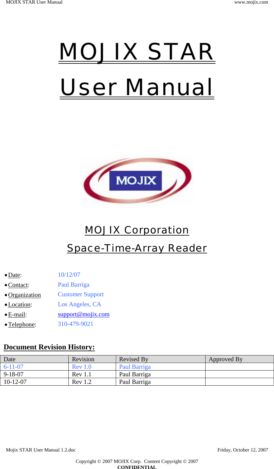 MOJIX STAR User Manual  www.mojix.com  MOJIX STAR User Manual      MOJIX Corporation Space-Time-Array Reader  • Date:   10/12/07 • Contact:  Paul Barriga • Organization Customer Support • Location:  Los Angeles, CA • E-mail:  support@mojix.com• Telephone:  310-479-9021  Document Revision History: Date  Revision  Revised By  Approved By 6-11-07 Rev 1.0 Paul Barriga  9-18-07 Rev 1.1 Paul Barriga   10-12-07 Rev 1.2 Paul Barriga    Mojix STAR User Manual 1.2.doc    Friday, October 12, 2007  Copyright © 2007 MOJIX Corp.  Content Copyright © 2007 CONFIDENTIAL 