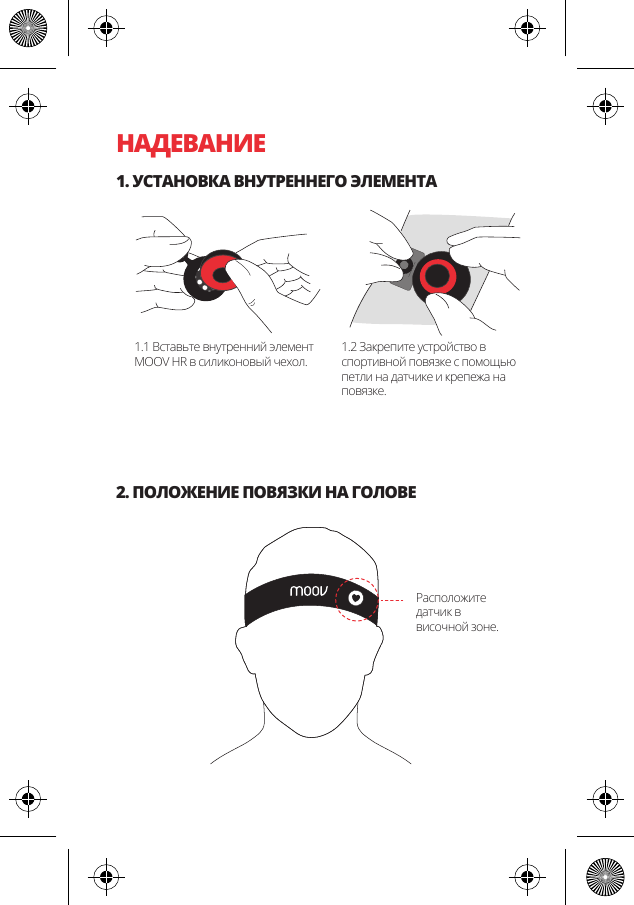 НАДЕВАНИЕ1. УСТАНОВКА ВНУТРЕННЕГО ЭЛЕМЕНТА2. ПОЛОЖЕНИЕ ПОВЯЗКИ НА ГОЛОВЕ1.1 Вставьте внутренний элемент MOOV HR в силиконовый чехол.1.2 Закрепите устройство в спортивной повязке с помощью петли на датчике и крепежа на повязке.Расположите датчик в височной зоне.