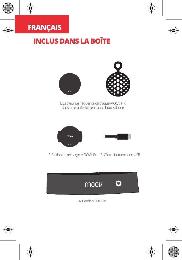 FRAN&Ccedil;AISINCLUS DANS LA BO&Icirc;TE1. Capteur de fr&eacute;quence cardiaque MOOV HR dans un &eacute;tui ﬂexible en caoutchouc silicone4. Bandeau MOOV2. Station de recharge MOOV HR 3. C&acirc;ble d&rsquo;alimentation USB