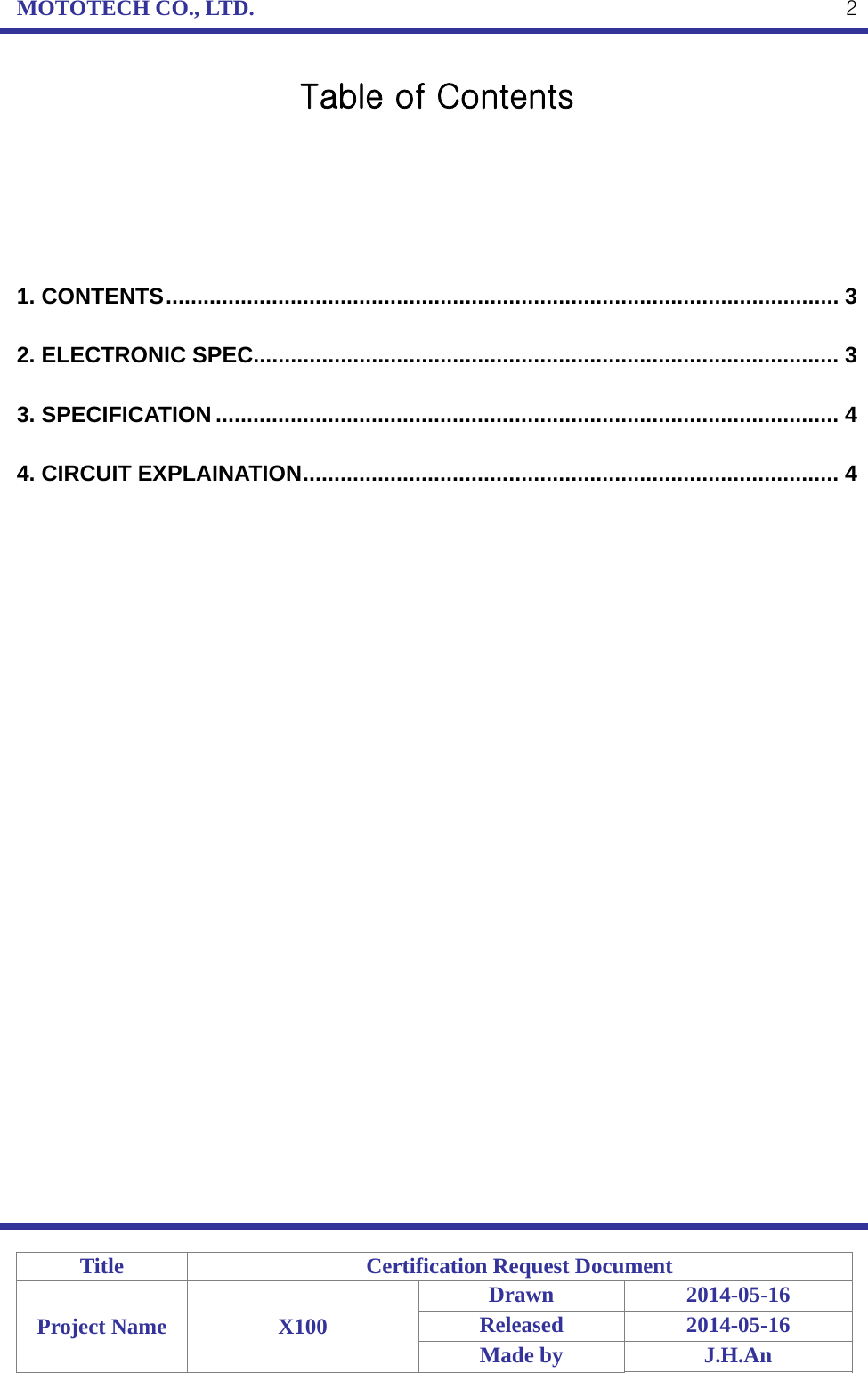 MOTOTECH CO., LTD.   Title  Certification Request Document Project Name  X100 Drawn 2014-05-16 Released 2014-05-16 Made by  J.H.An  2Table of Contents      1. CONTENTS ............................................................................................................  3 2. ELECTRONIC SPEC.............................................................................................. 3 3. SPECIFICATION .................................................................................................... 4 4. CIRCUIT EXPLAINATION ......................................................................................  4 