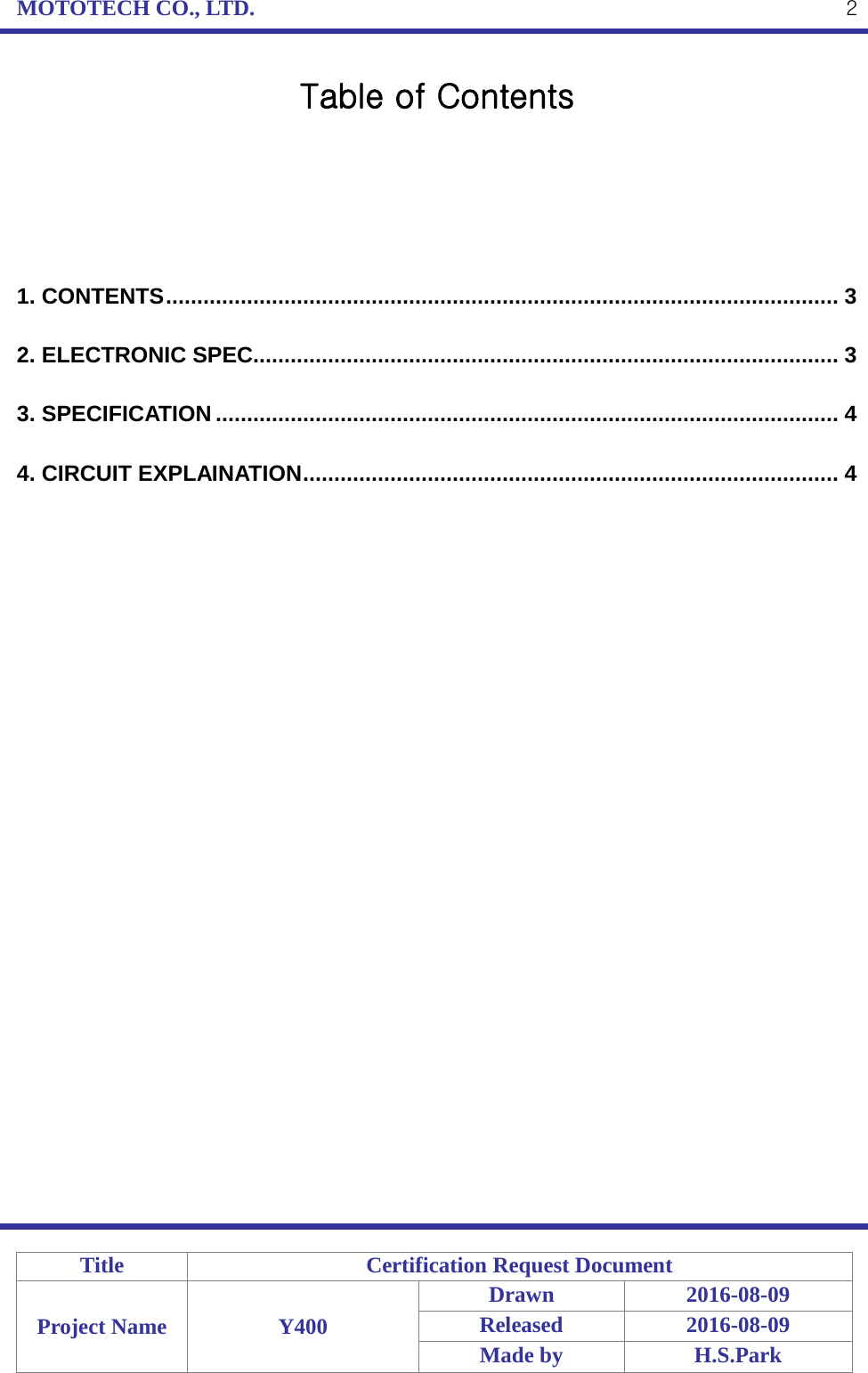 MOTOTECH CO., LTD.   Title Certification Request Document Project Name Y400 Drawn 2016-08-09 Released 2016-08-09 Made by H.S.Park  2 Table of Contents      1. CONTENTS ............................................................................................................ 3 2. ELECTRONIC SPEC.............................................................................................. 3 3. SPECIFICATION .................................................................................................... 4 4. CIRCUIT EXPLAINATION ...................................................................................... 4 