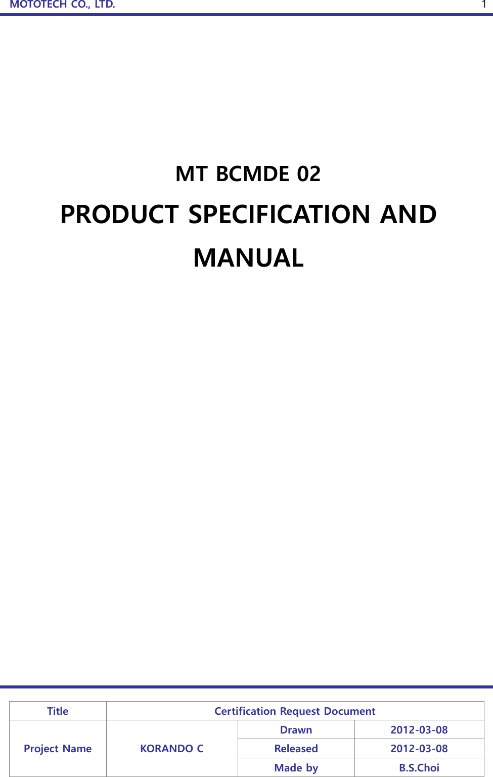 MOTOTECH CO., LTD.   Title Certification Request Document Project Name KORANDO C Drawn 2012-03-08 Released 2012-03-08 Made by B.S.Choi  1       MT BCMDE 02 PRODUCT SPECIFICATION AND MANUAL          