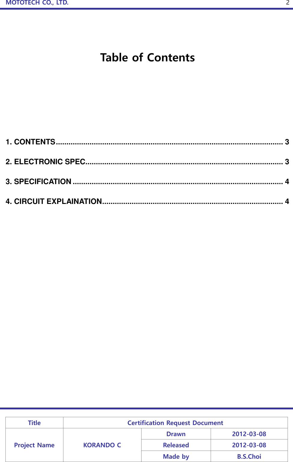 MOTOTECH CO., LTD.   Title Certification Request Document Project Name KORANDO C Drawn 2012-03-08 Released 2012-03-08 Made by B.S.Choi  2   Table of Contents      1. CONTENTS ............................................................................................................ 3 2. ELECTRONIC SPEC.............................................................................................. 3 3. SPECIFICATION .................................................................................................... 4 4. CIRCUIT EXPLAINATION ...................................................................................... 4 