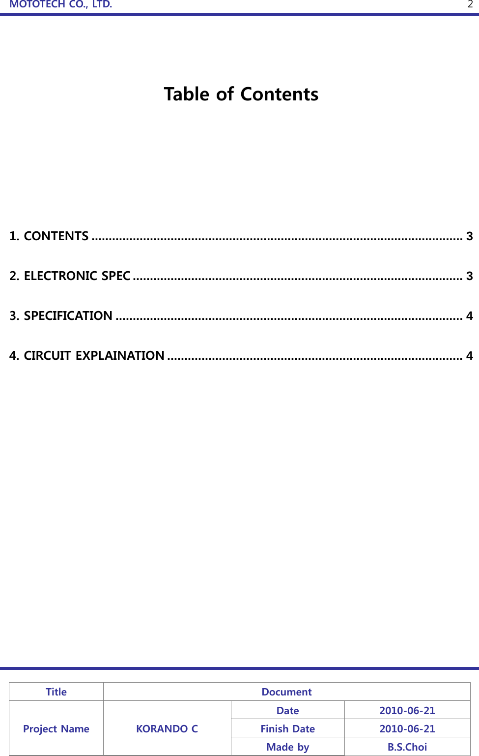 MOTOTECH CO., LTD.   Title  Document Project Name  KORANDO C Date  2010-06-21 Finish Date  2010-06-21 Made by  B.S.Choi  2  Table of Contents      1. CONTENTS ............................................................................................................ 3 2. ELECTRONIC SPEC ................................................................................................ 3 3. SPECIFICATION ..................................................................................................... 4 4. CIRCUIT EXPLAINATION ...................................................................................... 4 