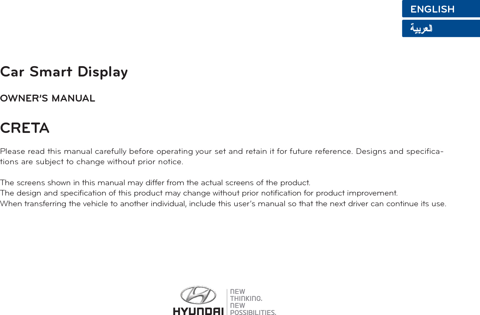 Car Smart DisplayOWNER’S MANUALCRETAPlease read this manual carefully before operating your set and retain it for future reference. Designs and specifica-tions are subject to change without prior notice.The screens shown in this manual may differ from the actual screens of the product.The design and specification of this product may change without prior notification for product improvement.When transferring the vehicle to another individual, include this user’s manual so that the next driver can continue its use.ENGLISH