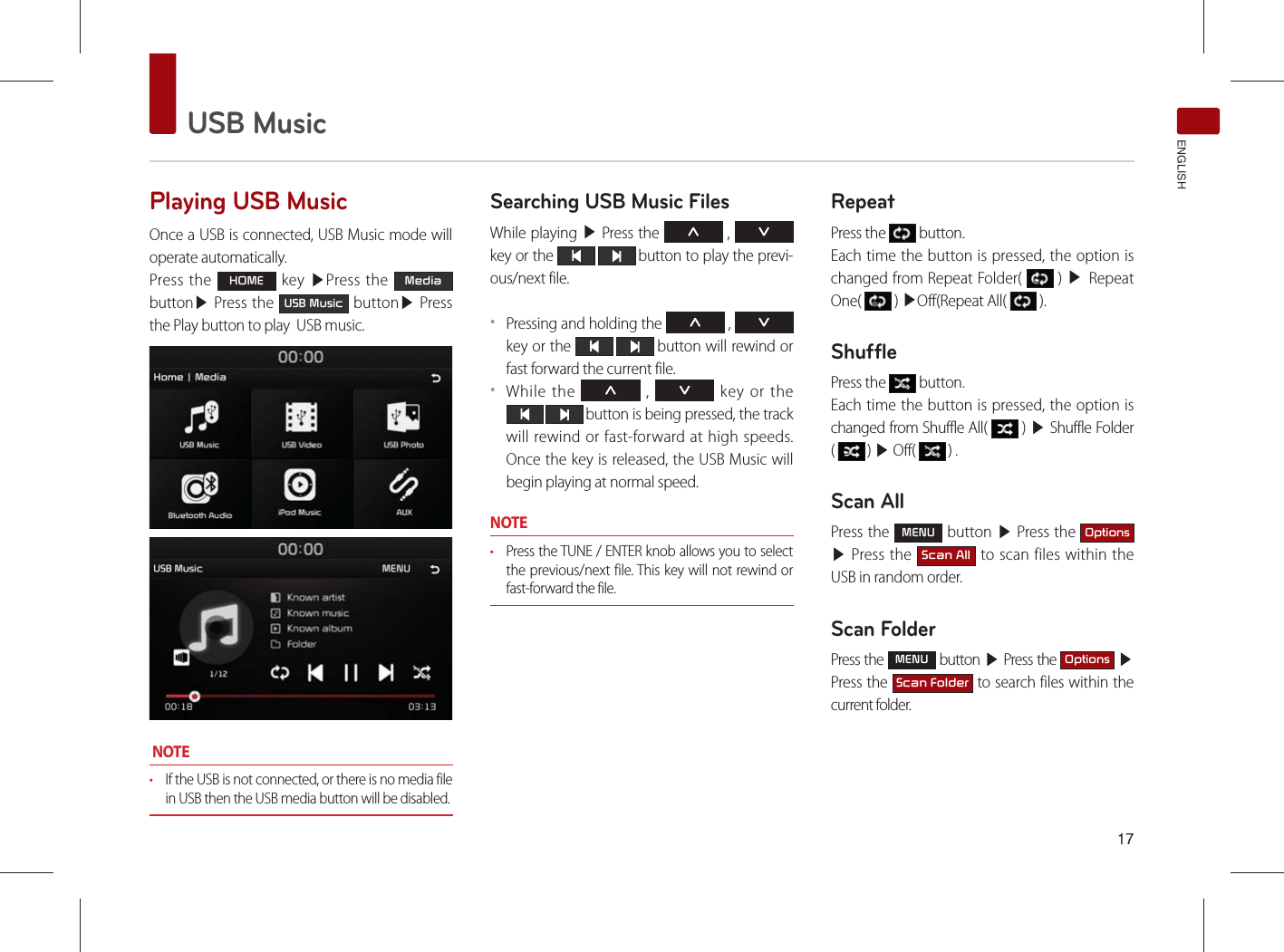 USB MusicENGLISHPlaying USB Music Once a USB is connected, USB Music mode will operate automatically.Press the +20( key ▶Press the 0HGLD button▶ Press the 86%0XVLF button▶ Press the Play button to play  USB music. NOTEr If the USB is not connected, or there is no media file in USB then the USB media button will be disabled. Searching USB Music FilesWhile playing ▶ Press the Ѧ , ѧ  key or the    button to play the previ-ous/next file. ˍPressing and holding the Ѧ , ѧ key or the    button will rewind or fast forward the current file.ˍWhile the Ѧ , ѧ key or the   button is being pressed, the track will rewind or fast-forward at high speeds. Once the key is released, the USB Music will begin playing at normal speed.NOTEr Press the TUNE / ENTER knob allows you to select the previous/next file. This key will not rewind or fast-forward the file.RepeatPress the   button.Each time the button is pressed, the option is changed from Repeat Folder(   ) ▶ Repeat One(   ) ▶Off(Repeat All(   ).ShufflePress the   button.Each time the button is pressed, the option is changed from Shuffle All(   ) ▶  Shuffle  Folder    (   ) ▶ Off(   ) .Scan AllPress the 0(18 button ▶ Press the 2SWLRQV ▶ Press the 6FDQ$OO to scan files within the USB in random order.Scan FolderPress the 0(18 button ▶ Press the 2SWLRQV ▶ Press the 6FDQ)ROGHU to search files within the current folder.