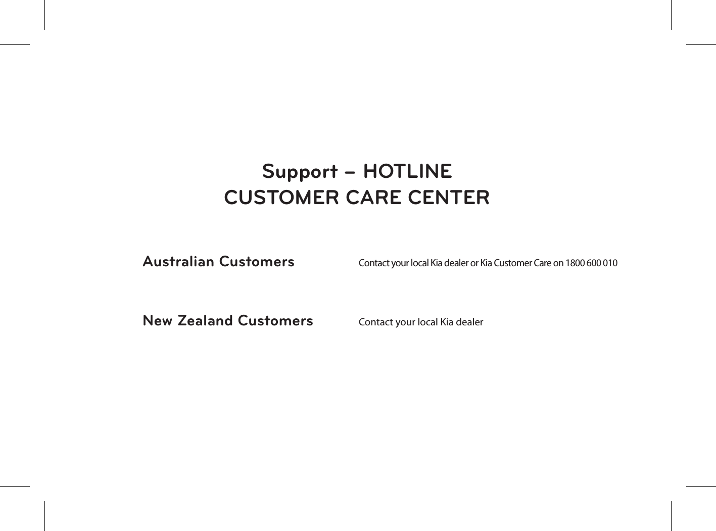 Support – HOTLINECUSTOMER CARE CENTERAustralian CustomersNew Zealand CustomersContact your local Kia dealer or Kia Customer Care on 1800 600 010Contact your local Kia dealer