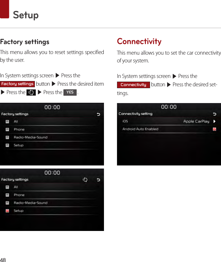48 SetupFactory settingsThis menu allows you to reset settings specified by the user.In System settings screen ▶ Press the Factory settings button ▶ Press the desired item ▶ Press the   ▶ Press the YES .ConnectivityThis menu allows you to set the car connectivity of your system.In System settings screen ▶ Press the Connectivity button ▶ Press the desired set-tings.