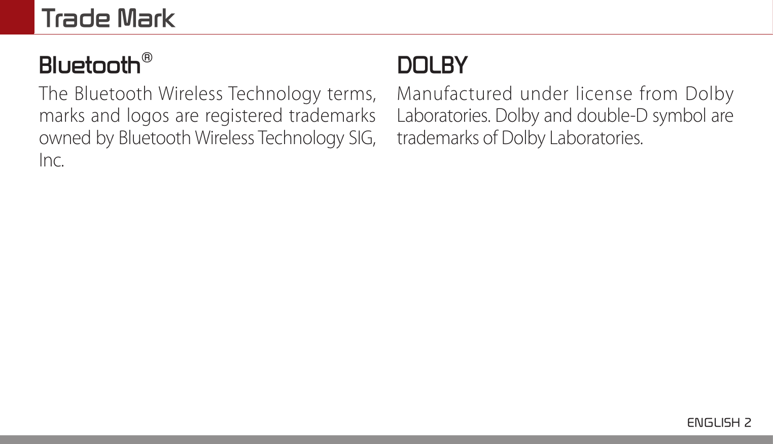 Trade Mark ENGLISH 2 Bluetooth®The Bluetooth Wireless Technology terms, marks and logos are registered trademarks owned by Bluetooth Wireless Technology SIG, Inc. DOLBYManufactured under license from Dolby Laboratories. Dolby and double-D symbol are trademarks of Dolby Laboratories.