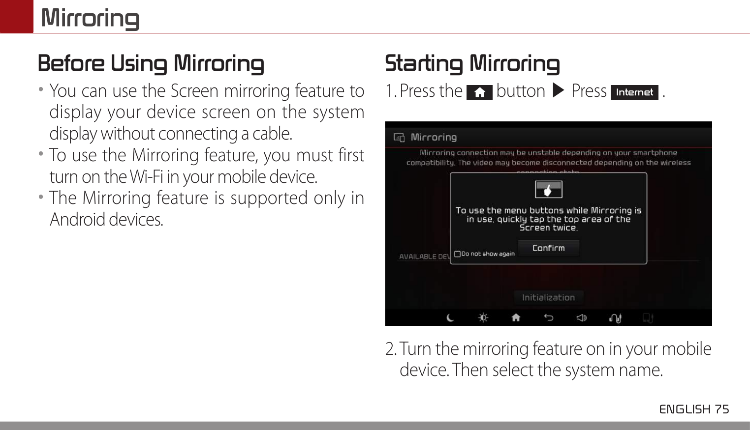  ENGLISH 75 MirroringBefore Using Mirroring••You can use the Screen mirroring feature to display your device screen on the system display without connecting a cable.••To use the Mirroring feature, you must first turn on the Wi-Fi in your mobile device. ••The Mirroring feature is supported only in Android devices.Starting Mirroring1. Press the   button ▶ Press Internet .2. Turn the mirroring feature on in your mobile device. Then select the system name.