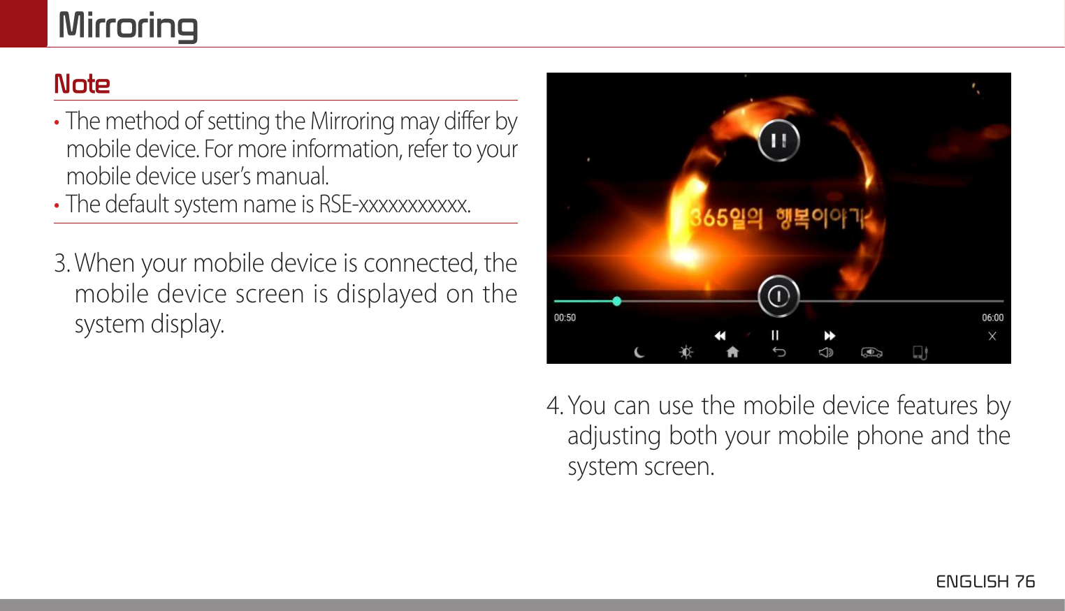 Mirroring ENGLISH 76 Note• The method of setting the Mirroring may differ by  mobile device. For more information, refer to your mobile device user’s manual.• The default system name is RSE-xxxxxxxxxxx.3. When your mobile device is connected, the mobile device screen is displayed on the system display.4. You can use the mobile device features by adjusting both your mobile phone and the system screen.