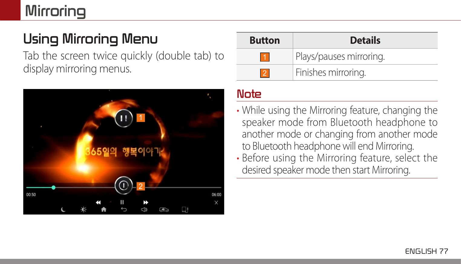  ENGLISH 77 MirroringUsing Mirroring MenuTab the screen twice quickly (double tab) to display mirroring menus.Button Details1Plays/pauses mirroring.2Finishes mirroring.Note• While using the Mirroring feature, changing the speaker mode from Bluetooth headphone to another mode or changing from another mode to Bluetooth headphone will end Mirroring.• Before using the Mirroring feature, select the desired speaker mode then start Mirroring.12