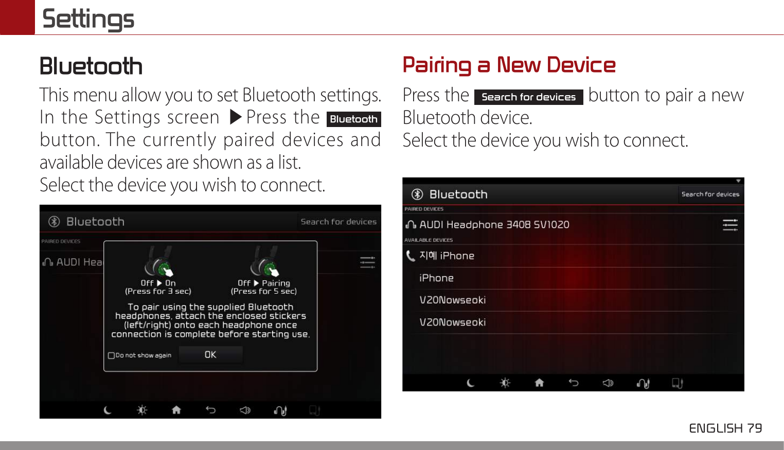  ENGLISH 79 SettingsBluetoothThis menu allow you to set Bluetooth settings.In the Settings screen ▶Press the Bluetooth button. The currently paired devices and available devices are shown as a list.Select the device you wish to connect.Pairing a New DevicePress the Search for devices button to pair a new Bluetooth device.Select the device you wish to connect.