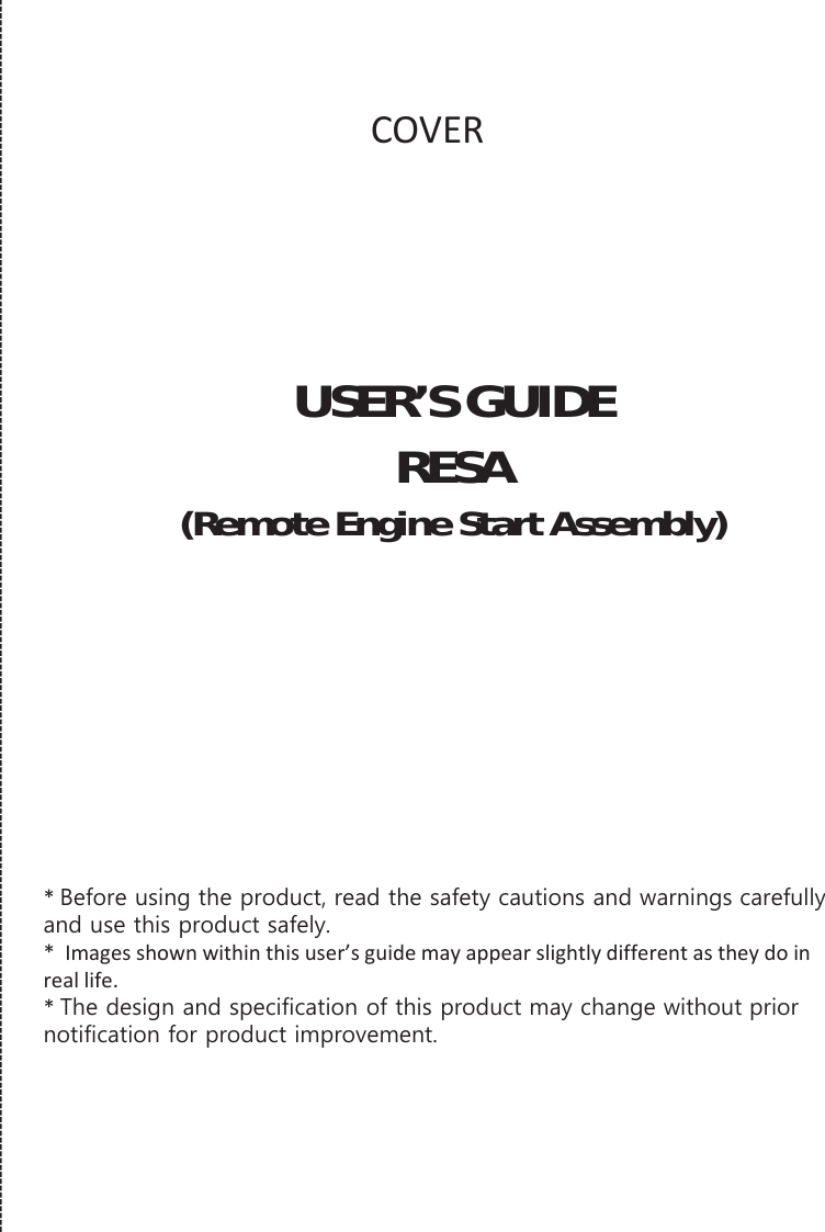 COVERUSER’SGUIDERESA(RemoteEngineStartAssembly)*%HIRUHXVLQJWKHSURGXFWUHDGWKHVDIHW\FDXWLRQVDQGZDUQLQJVFDUHIXOO\DQGXVHWKLVSURGXFWVDIHO\*Imagesshownwithinthisuser’sguidemayappearslightlydifferentastheydoinreallife.*7KHGHVLJQDQGVSHFLILFDWLRQRIWKLVSURGXFWPD\FKDQJHZLWKRXWSULRUQRWLILFDWLRQIRUSURGXFWLPSURYHPHQW
