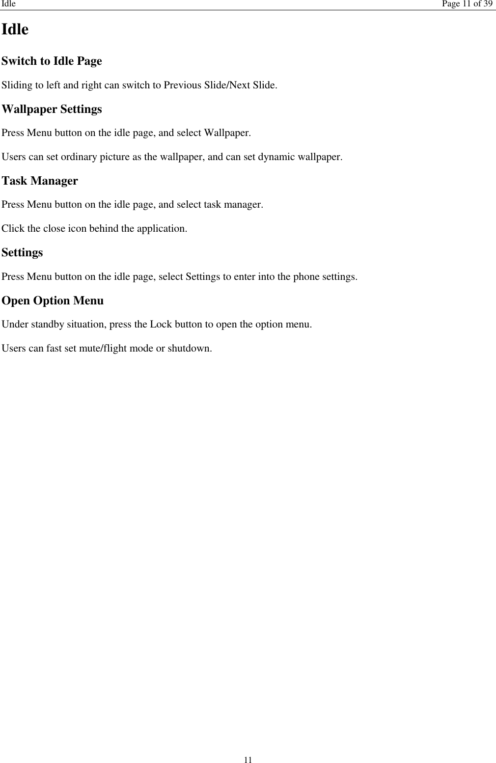 Idle Page 11 of 39 11 Idle Switch to Idle Page   Sliding to left and right can switch to Previous Slide/Next Slide. Wallpaper Settings Press Menu button on the idle page, and select Wallpaper. Users can set ordinary picture as the wallpaper, and can set dynamic wallpaper. Task Manager Press Menu button on the idle page, and select task manager.   Click the close icon behind the application. Settings Press Menu button on the idle page, select Settings to enter into the phone settings. Open Option Menu Under standby situation, press the Lock button to open the option menu.   Users can fast set mute/flight mode or shutdown.   