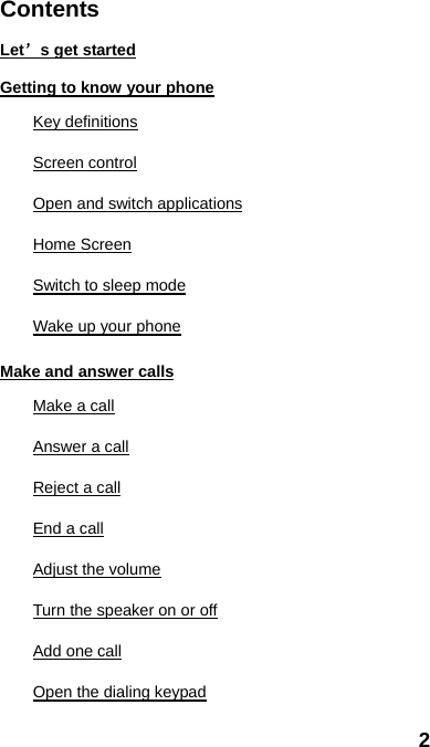 2 Contents Let’s get started Getting to know your phone Key definitions Screen control Open and switch applications Home Screen Switch to sleep mode Wake up your phone Make and answer calls Make a call Answer a call Reject a call End a call Adjust the volume Turn the speaker on or off Add one call Open the dialing keypad 