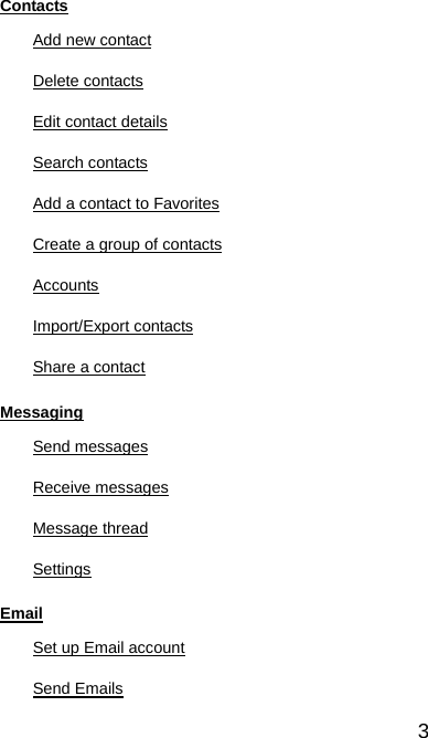  3 Contacts Add new contact Delete contacts Edit contact details Search contacts Add a contact to Favorites Create a group of contacts Accounts Import/Export contacts Share a contact Messaging Send messages Receive messages Message thread Settings Email Set up Email account Send Emails 