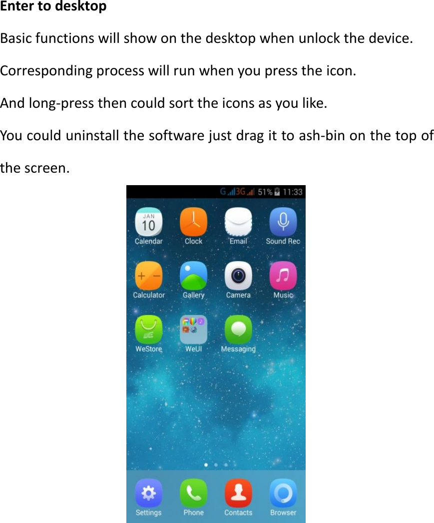 Enter to desktopBasic functions will show on the desktop when unlock the device.Corresponding process will run when you press the icon.And long-press then could sort the icons as you like.You could uninstall the software just drag it to ash-bin on the top ofthe screen.