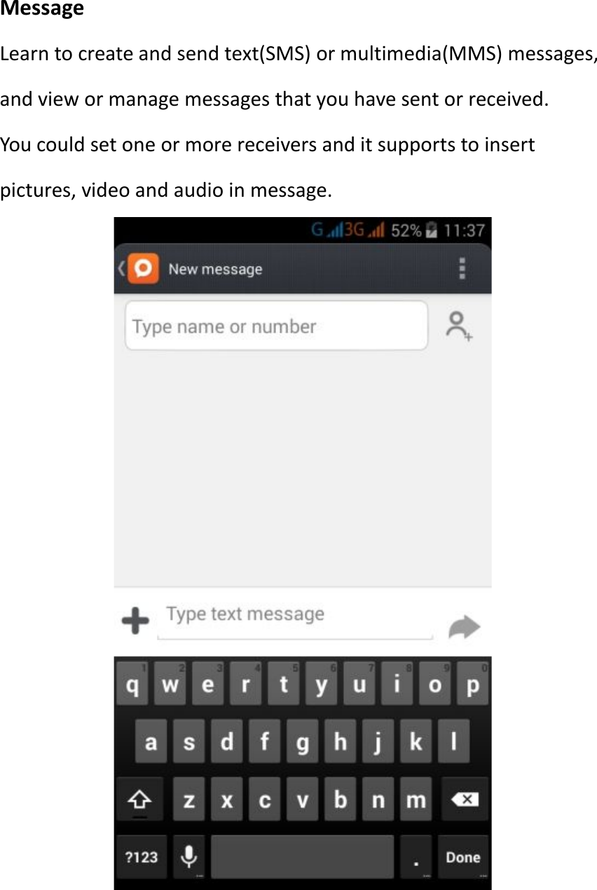 MessageLearn to create and send text(SMS) or multimedia(MMS) messages,and view or manage messages that you have sent or received.You could set one or more receivers and it supports to insertpictures, video and audio in message.