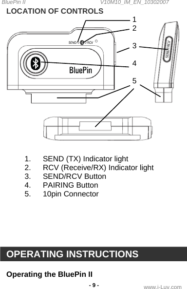 BluePin II                                                V10M10_IM_EN_10302007 www.i-Luv.com - 9 - 1 2  3  4  5 LOCATION OF CONTROLS      1.  SEND (TX) Indicator light 2.  RCV (Receive/RX) Indicator light 3. SEND/RCV Button 4. PAIRING Button 5. 10pin Connector       OPERATING INSTRUCTIONS  Operating the BluePin II 