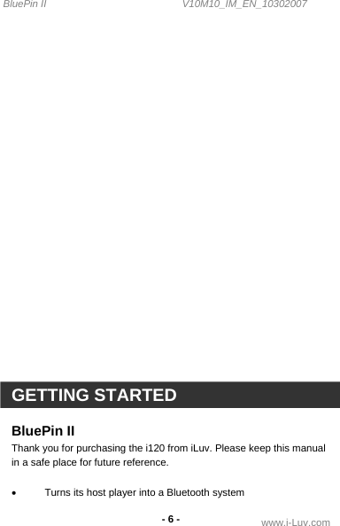 BluePin II                                                V10M10_IM_EN_10302007 www.i-Luv.com - 6 -                          GETTING STARTED  BluePin II Thank you for purchasing the i120 from iLuv. Please keep this manual in a safe place for future reference.  •  Turns its host player into a Bluetooth system 
