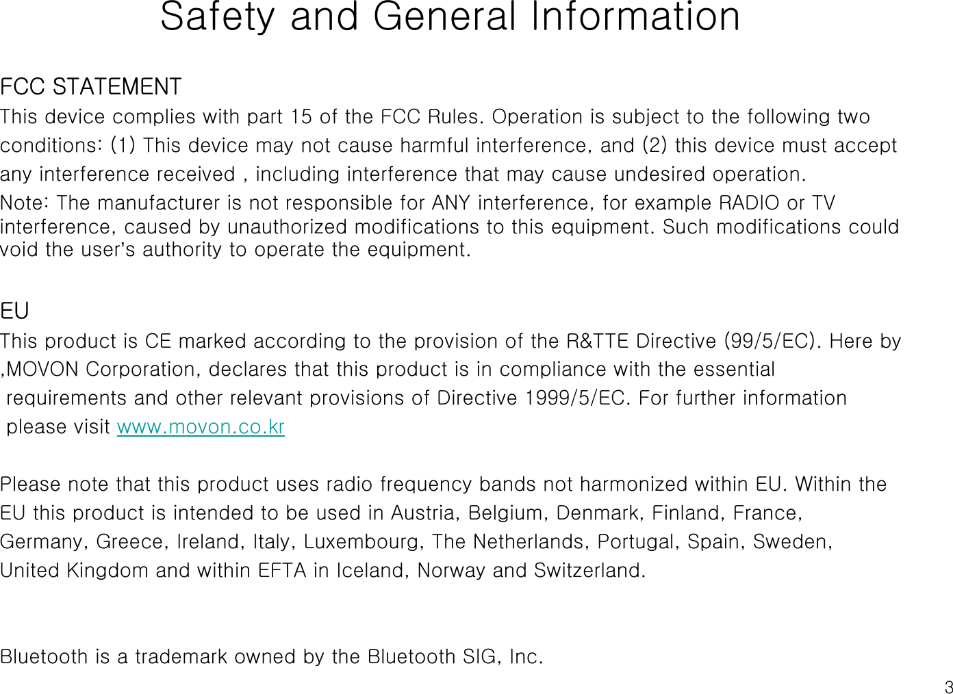 3Safety and General InformationFCC STATEMENTThis device complies with part 15 of the FCC Rules. Operation is subject to the following twoconditions: (1) This device may not cause harmful interference, and (2) this device must acceptany interference received , including interference that may cause undesired operation. Note: The manufacturer is not responsible for ANY interference, for example RADIO or TV interference, caused by unauthorized modifications to this equipment. Such modifications could void the user’s authority to operate the equipment.EUThis product is CE marked according to the provision of the R&amp;TTE Directive (99/5/EC). Here by,MOVON Corporation, declares that this product is in compliance with the essentialrequirements and other relevant provisions of Directive 1999/5/EC. For further information please visit www.movon.co.krPlease note that this product uses radio frequency bands not harmonized within EU. Within the EU this product is intended to be used in Austria, Belgium, Denmark, Finland, France,Germany, Greece, Ireland, Italy, Luxembourg, The Netherlands, Portugal, Spain, Sweden, United Kingdom and within EFTA in Iceland, Norway and Switzerland. Bluetooth is a trademark owned by the Bluetooth SIG, Inc.