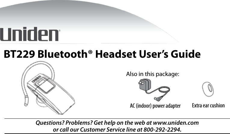 BT229 Bluetooth® Headset User’s GuideAlso in this package:AC (indoor) power adapterQuestions? Problems? Get help on the web at www.uniden.com or call our Customer Service line at 800-292-2294. Extra ear cushion