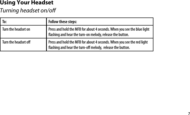 7Using Your Headset Turning headset on/oTo: Follow these steps:Turn the headset on Press and hold the MFB for about 4 seconds. When you see the blue light ashing and hear the turn-on melody, release the button. Turn the headset o Press and hold the MFB for about 4 seconds. When you see the red light ashing and hear the turn-o melody,  release the button. 