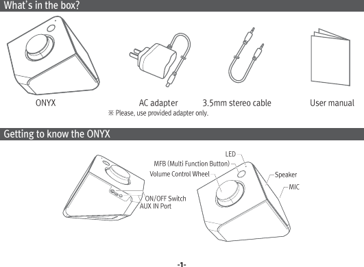  What’s in the box?                  ONYX                                         AC adapter            3.5mm stereo cable                   User manual Getting to know the ONYX-1-※ Please, use provided adapter only.SpeakerVolume Control WheelMICLEDMFB (Multi Function Button)AUX IN PortON/OFF Switch