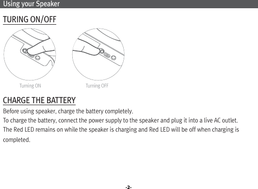  Using your Speaker TURING ON/OFF CHARGE THE BATTERY  Before using speaker, charge the battery completely.   To charge the battery, connect the power supply to the speaker and plug it into a live AC outlet.   The Red LED remains on while the speaker is charging and Red LED will be off when charging is   completed.-2-Turning ON Turning OFF