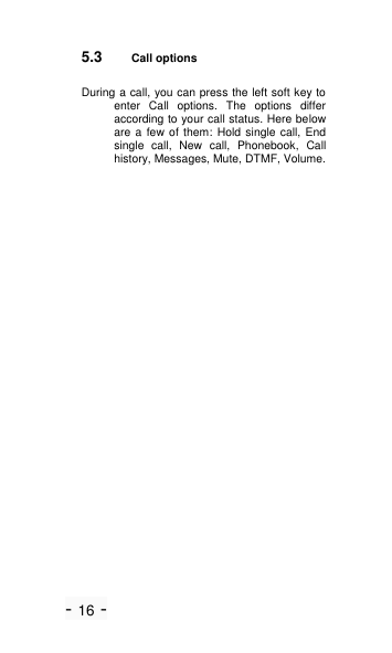 - 16 - 5.3 Call options During a call, you can press the left soft key to enter  Call  options.  The  options  differ according to your call status. Here below are a few of them: Hold single call, End single  call,  New  call,  Phonebook,  Call history, Messages, Mute, DTMF, Volume.